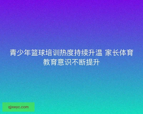 青少年篮球培训热度持续升温 家长体育教育意识不断提升