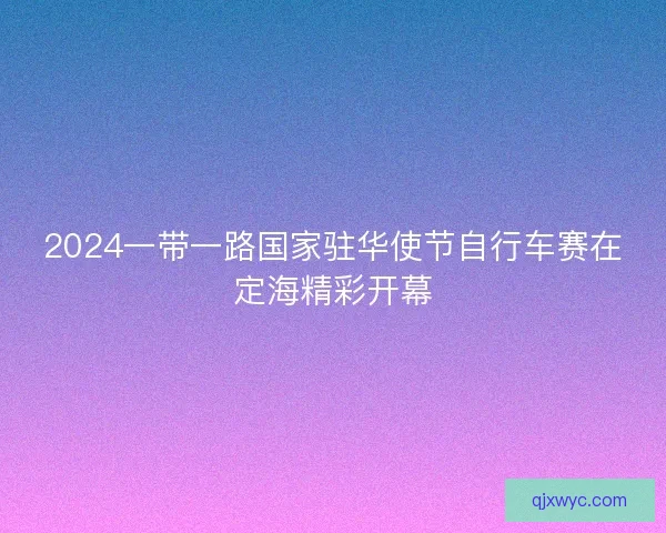 2024一带一路国家驻华使节自行车赛在定海精彩开幕