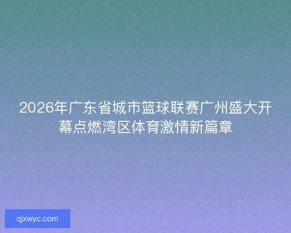 2026年广东省城市篮球联赛广州盛大开幕点燃湾区体育激情新篇章