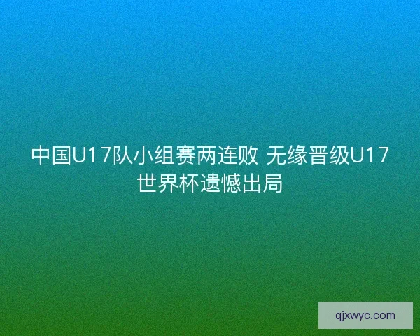 中国U17队小组赛两连败 无缘晋级U17世界杯遗憾出局
