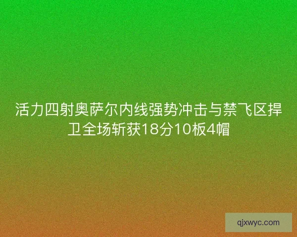 活力四射奥萨尔内线强势冲击与禁飞区捍卫全场斩获18分10板4帽
